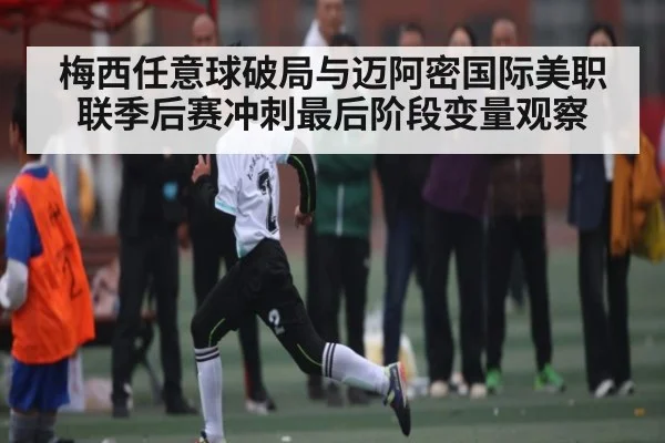 梅西任意球破局与迈阿密国际美职联季后赛冲刺最后阶段变量观察