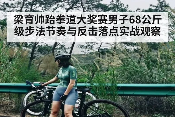 梁育帅跆拳道大奖赛男子68公斤级步法节奏与反击落点实战观察